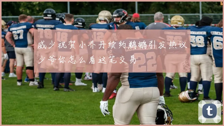 威少祝贺小乔丹续约鹈鹕引发热议少爷你怎么看这笔交易