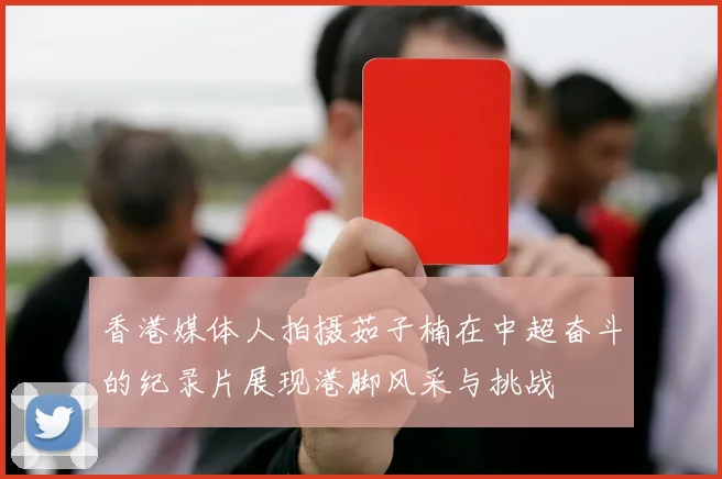 香港媒体人拍摄茹子楠在中超奋斗的纪录片展现港脚风采与挑战