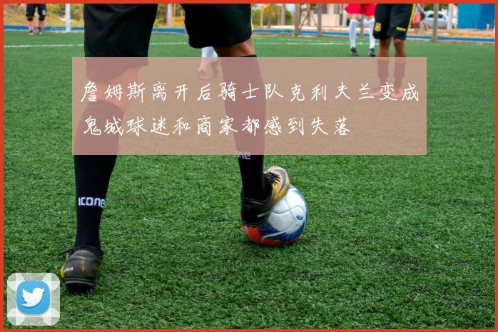 詹姆斯离开后骑士队克利夫兰变成鬼城球迷和商家都感到失落