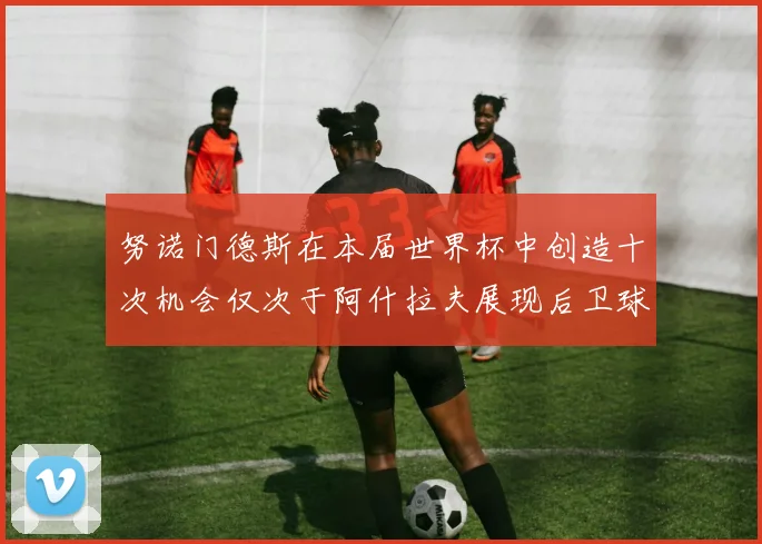 努诺门德斯在本届世界杯中创造十次机会仅次于阿什拉夫展现后卫球员的进攻潜力
